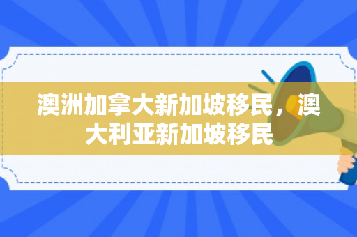 澳洲加拿大新加坡移民，澳大利亚新加坡移民