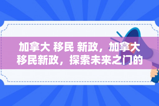 加拿大 移民 新政，加拿大移民新政，探索未来之门的新机遇