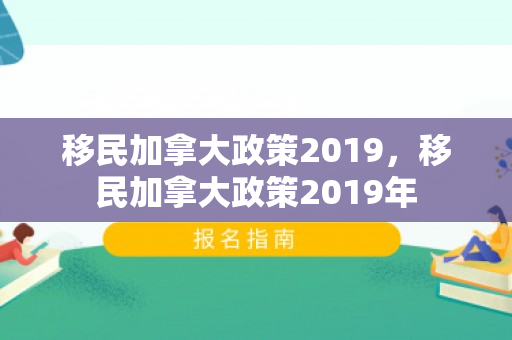 移民加拿大政策2019，移民加拿大政策2019年