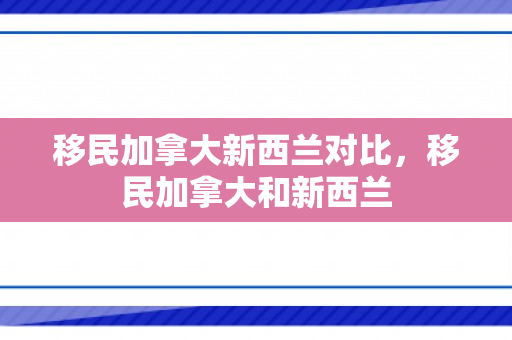 移民加拿大新西兰对比，移民加拿大和新西兰