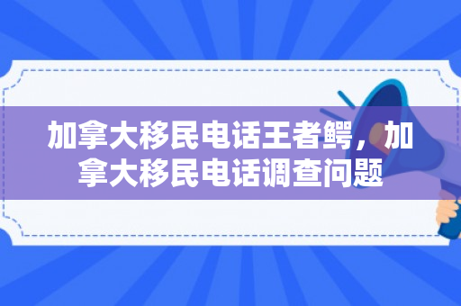 加拿大移民电话王者鳄，加拿大移民电话调查问题