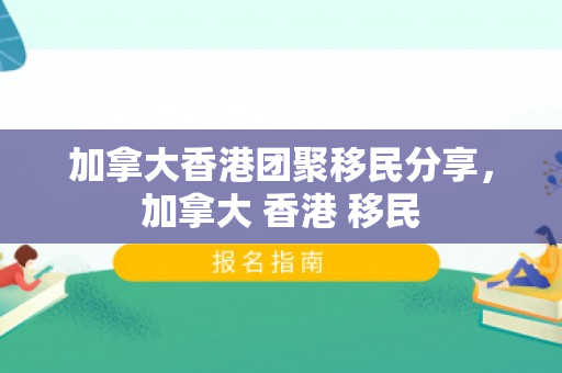 加拿大香港团聚移民分享，加拿大 香港 移民