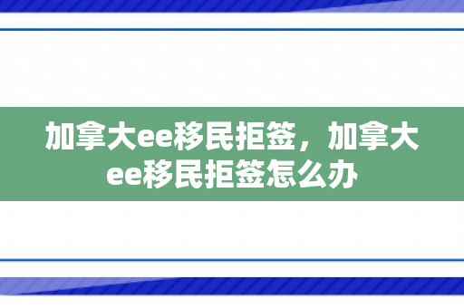 加拿大ee移民拒签，加拿大ee移民拒签怎么办