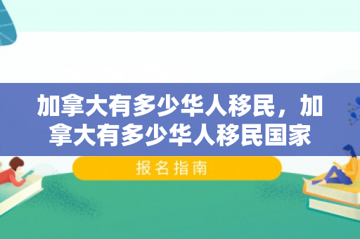 加拿大有多少华人移民，加拿大有多少华人移民国家