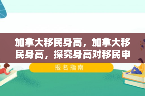 加拿大移民身高，加拿大移民身高，探究身高对移民申请的影响
