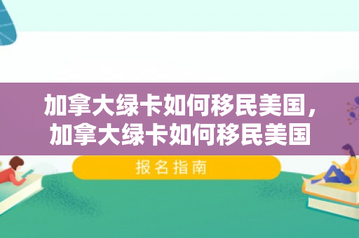 加拿大绿卡如何移民美国，加拿大绿卡如何移民美国