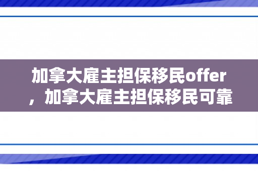 加拿大雇主担保移民offer，加拿大雇主担保移民可靠吗