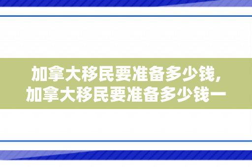 加拿大移民要准备多少钱,加拿大移民要准备多少钱一年