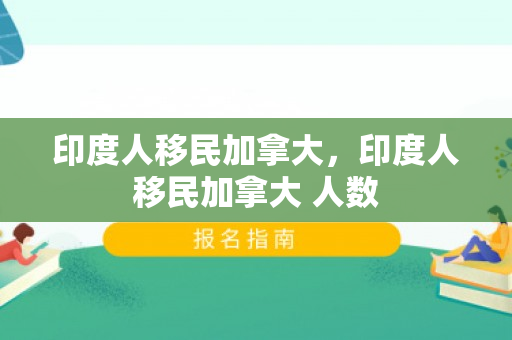 印度人移民加拿大，印度人移民加拿大 人数