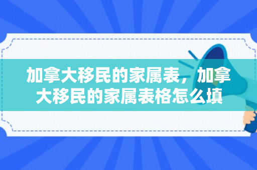加拿大移民的家属表，加拿大移民的家属表格怎么填