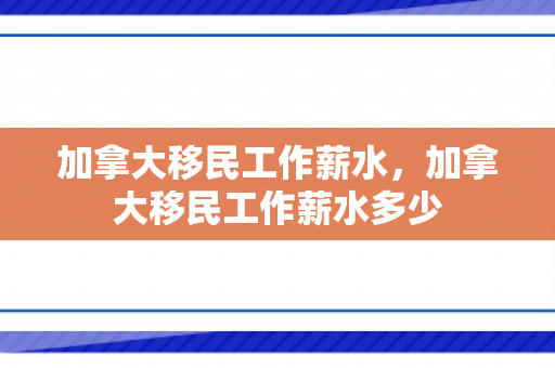 加拿大移民工作薪水，加拿大移民工作薪水多少