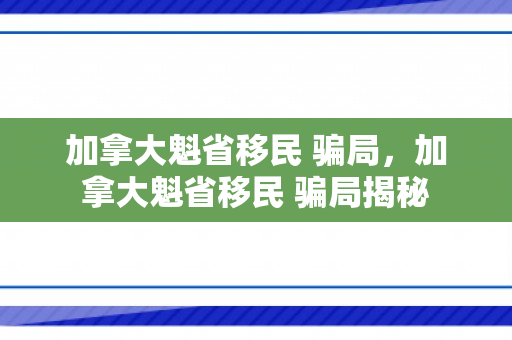 加拿大魁省移民 骗局，加拿大魁省移民 骗局揭秘