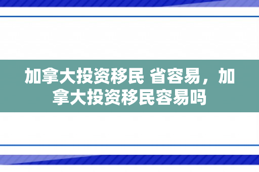 加拿大投资移民 省容易，加拿大投资移民容易吗