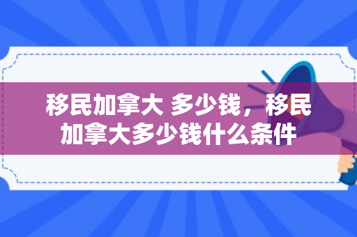 移民加拿大 多少钱，移民加拿大多少钱什么条件