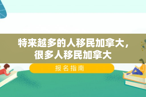 特来越多的人移民加拿大，很多人移民加拿大