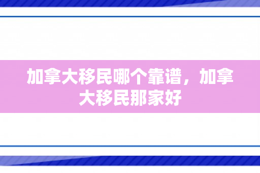 加拿大移民哪个靠谱，加拿大移民那家好