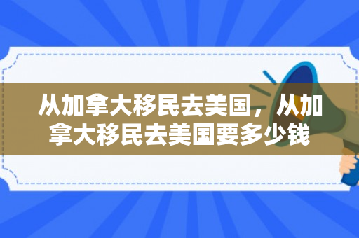 从加拿大移民去美国，从加拿大移民去美国要多少钱