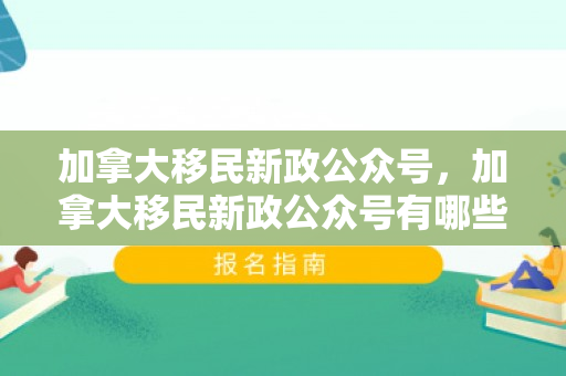 加拿大移民新政公众号，加拿大移民新政公众号有哪些