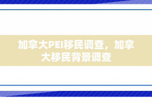 加拿大PEI移民调查，加拿大移民背景调查