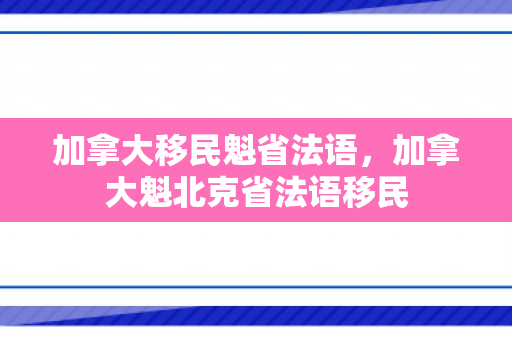 加拿大移民魁省法语，加拿大魁北克省法语移民