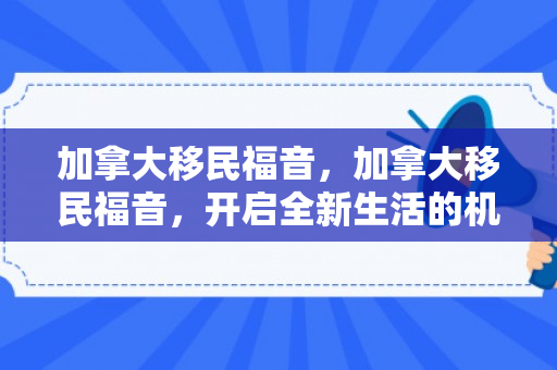 加拿大移民福音，加拿大移民福音，开启全新生活的机遇与挑战