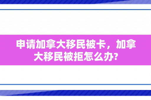 申请加拿大移民被卡，加拿大移民被拒怎么办?