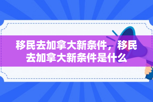 移民去加拿大新条件，移民去加拿大新条件是什么