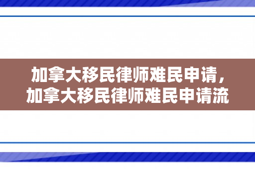 加拿大移民律师难民申请，加拿大移民律师难民申请流程