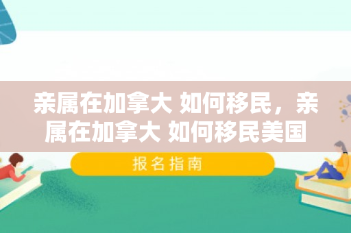 亲属在加拿大 如何移民，亲属在加拿大 如何移民美国