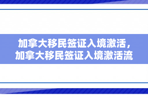 加拿大移民签证入境激活，加拿大移民签证入境激活流程