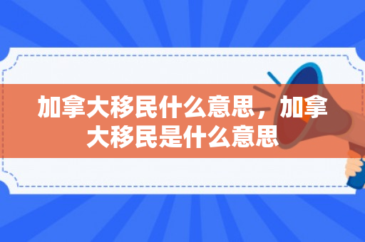 加拿大移民什么意思，加拿大移民是什么意思