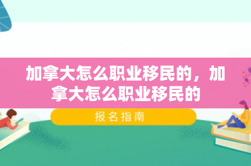 加拿大怎么职业移民的，加拿大怎么职业移民的