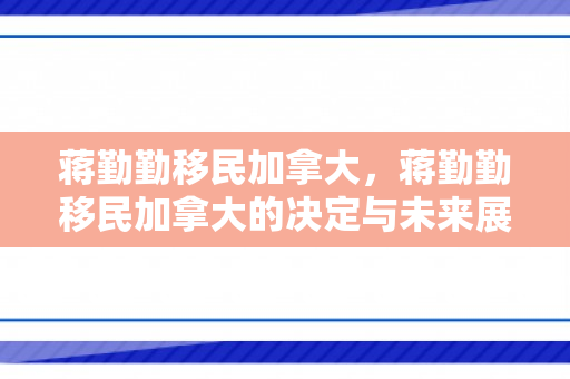 蒋勤勤移民加拿大，蒋勤勤移民加拿大的决定与未来展望