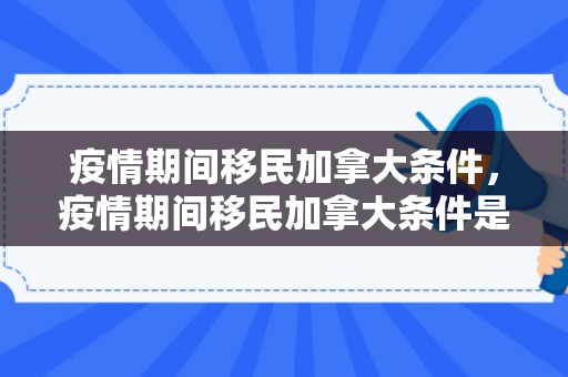 疫情期间移民加拿大条件，疫情期间移民加拿大条件是什么