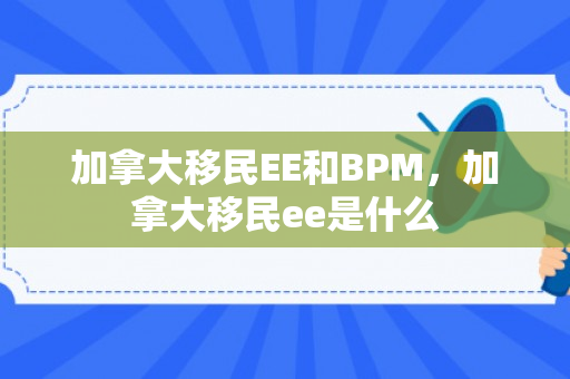 加拿大移民EE和BPM，加拿大移民ee是什么