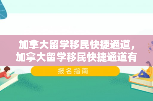 加拿大留学移民快捷通道，加拿大留学移民快捷通道有哪些