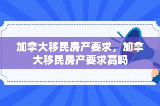 加拿大移民房产要求，加拿大移民房产要求高吗