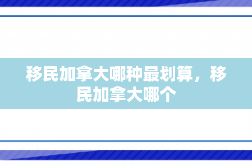 移民加拿大哪种最划算，移民加拿大哪个