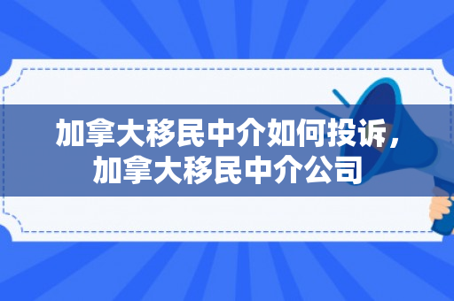 加拿大移民中介如何投诉，加拿大移民中介公司