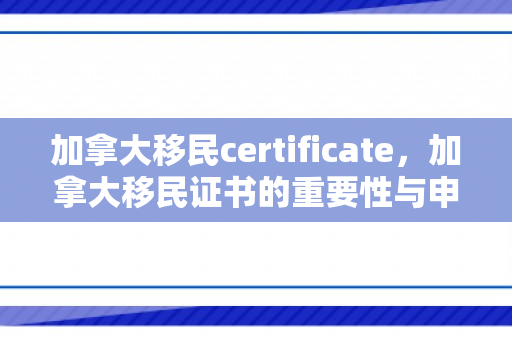 加拿大移民certificate，加拿大移民证书的重要性与申请流程解析