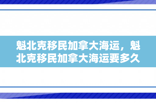 魁北克移民加拿大海运，魁北克移民加拿大海运要多久