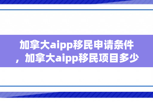 加拿大aipp移民申请条件，加拿大aipp移民项目多少钱