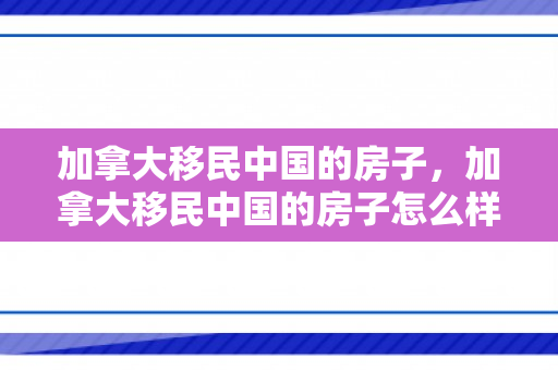 加拿大移民中国的房子，加拿大移民中国的房子怎么样