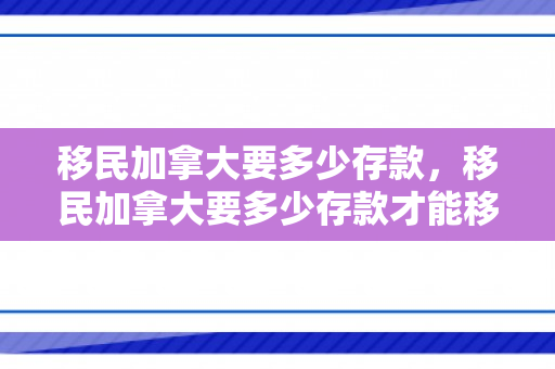 移民加拿大要多少存款，移民加拿大要多少存款才能移民