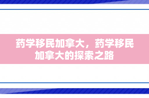 药学移民加拿大，药学移民加拿大的探索之路