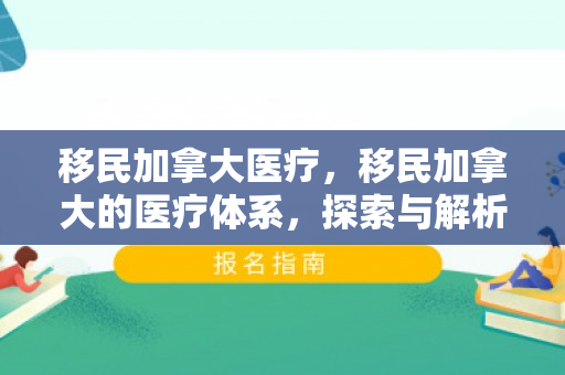 移民加拿大医疗，移民加拿大的医疗体系，探索与解析