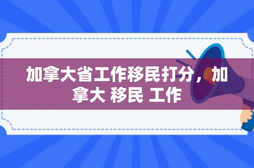 加拿大省工作移民打分，加拿大 移民 工作