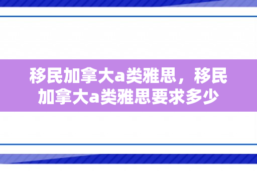 移民加拿大a类雅思，移民加拿大a类雅思要求多少