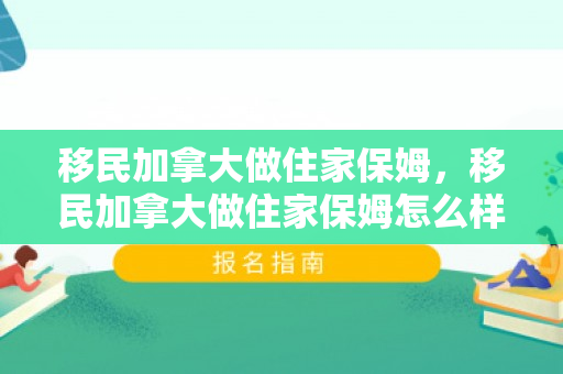 移民加拿大做住家保姆，移民加拿大做住家保姆怎么样