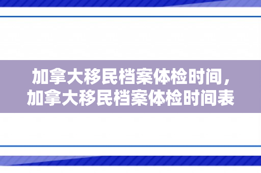 加拿大移民档案体检时间，加拿大移民档案体检时间表